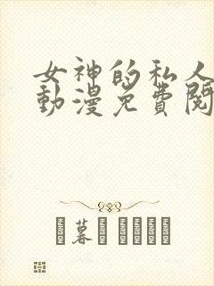 女神的私人医生动漫免费阅读