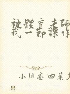 被体育老师c了我一节课作文