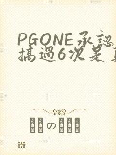 PGONE承认搞过6次是真的吗