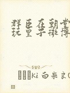 群臣在朝堂上却玩皇子微博