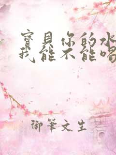 宝贝你的水真多我能不能喝点