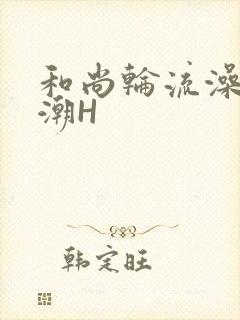 和尚轮流澡到高潮H