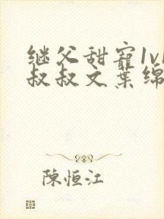 继父甜宠1v1叔叔文叶绵绵免费阅读小说