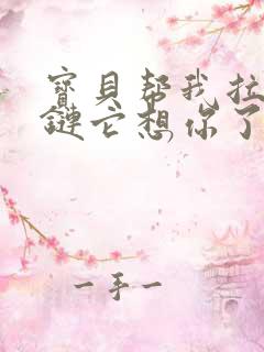 宝贝帮我拉开拉链它想你了