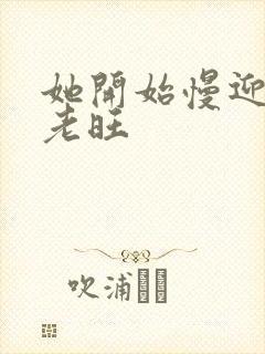 她开始慢迎迎合老旺