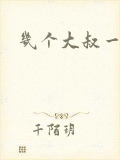 几个大叔一起上