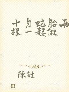 十月蛇胎两个蛇根一起做