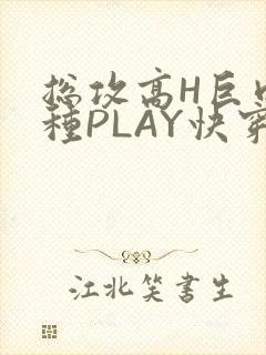 总攻高H巨肉各种PLAY快穿