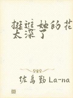 挺进她的花苞啊太深了