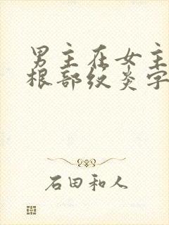 男主在女主大腿根部纹炎字的小说