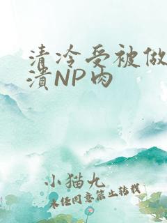 清冷受被做到崩溃NP肉