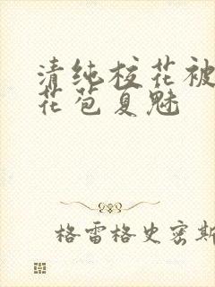 清纯校花被迫开花苞夏魅