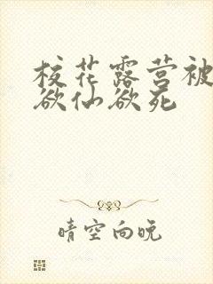 校花露营被弄得欲仙欲死