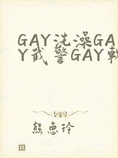 GAY洗澡GAY武警GAY软件