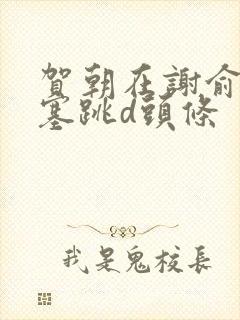 贺朝在谢俞里面塞跳d头条