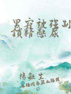 男宠被强制灌水锁精憋尿