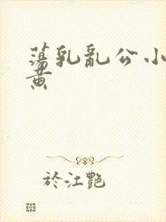荡乳乱公小说很黄