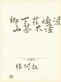 乡下花娇灌日常 山茶不渣