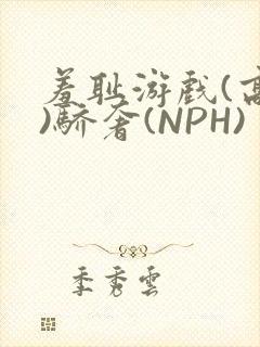 羞耻游戏(高H)骄奢(NPH)