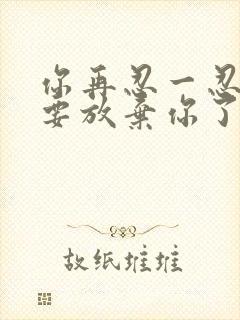 你再忍一忍我快要放弃你了