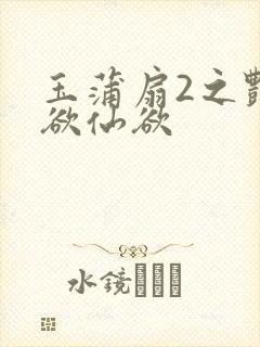 玉蒲扇2之艳乳欲仙欲