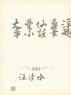 大爱仙尊浮邪魔尊小说笔趣阁