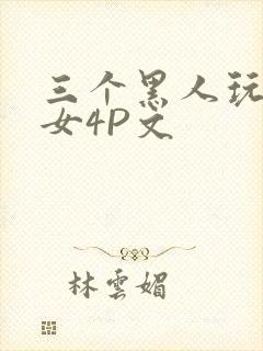 三个黑人玩一个女4P文
