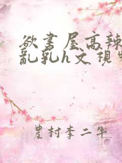 欲书屋高辣h文乱乳h文视频