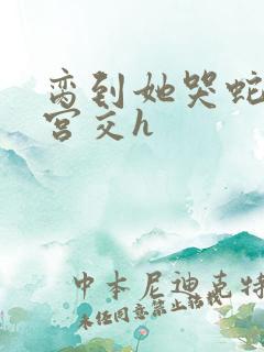 脔到她哭蛇双根宫交h