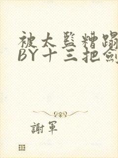 被太监糟蹋之后BY十三把剑