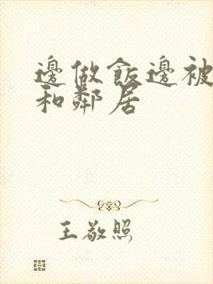 边做饭边被躁我和邻居