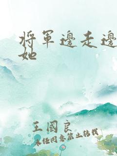 将军边走边挺进她