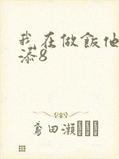 我在做饭他在下添8