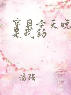 宝贝今天晚上你是我的