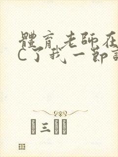 体育老师在单杠C了我一节课网