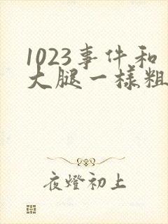 1023事件和大腿一样粗的