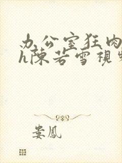 办公室狂肉校花h陈若雪视频