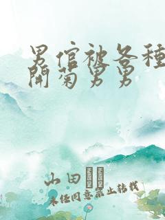 男倌被各种玉势开菊男男