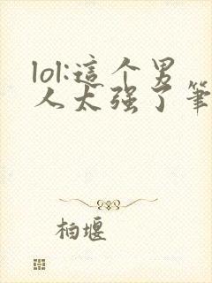 lol:这个男人太强了笔趣阁