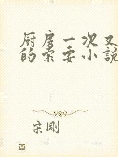 厨房一次又一次的索要小说