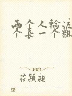 两个人轮流干一个长一个粗