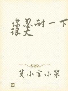 你忍耐一下我的很大