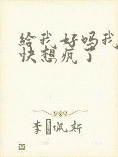 给我好吗我想你快想疯了