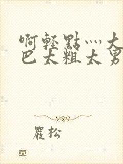 啊轻点灬大JI巴太粗太男