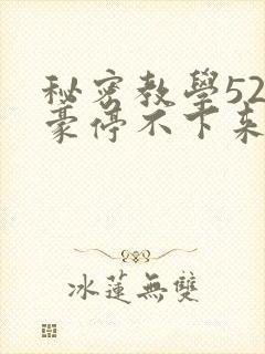 秘密教学52子豪停不下来了免费阅读
