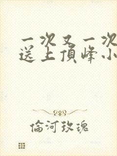 一次又一次把她送上顶峰小说