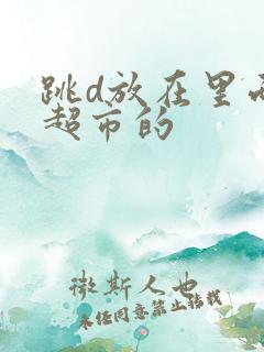 跳d放在里面逛超市的