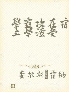 学霸攻在宿舍强上学渣受