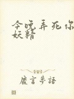 今晚弄死你 小妖精