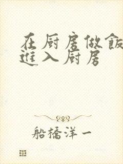 在厨房做饭突然进入厨房